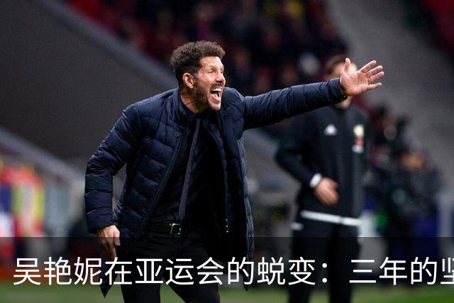 吴艳妮在亚运会的蜕变：三年的坚持迎来辉煌时刻